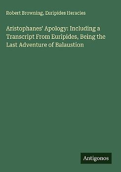 Aristophanes' Apology: Including a Transcript From Euripides, Being the Last Adventure of Balaustion