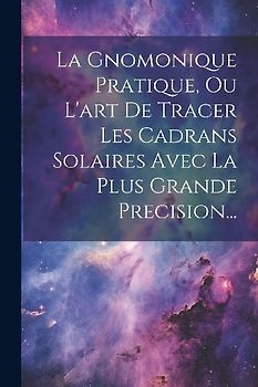 La Gnomonique Pratique, Ou L'art De Tracer Les Cadrans Solaires Avec La Plus Grande Precision...