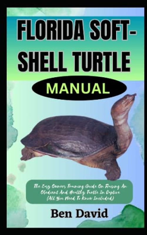 FLORIDA SOFT-SHELL TURTLE MANUAL: The Easy Owners Training Guide On Raising And Obedient And Healthy Turtle In Captive (All You Need To Know Included)