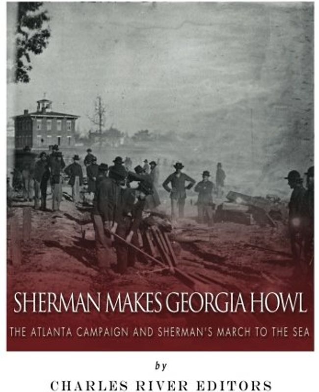 Sherman Makes Georgia Howl: The Atlanta Campaign and Sherman’s March to the Sea