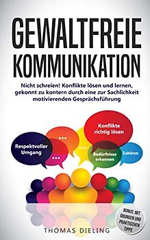 Gewaltfreie Kommunikation: Nicht schreien! Konflikte lösen und lernen, gekonnt zu kontern durch eine zur Sachlichkeit motivierenden Gesprächsführung