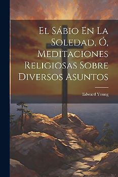 El Sábio En La Soledad, Ó, Meditaciones Religiosas Sobre Diversos Asuntos
