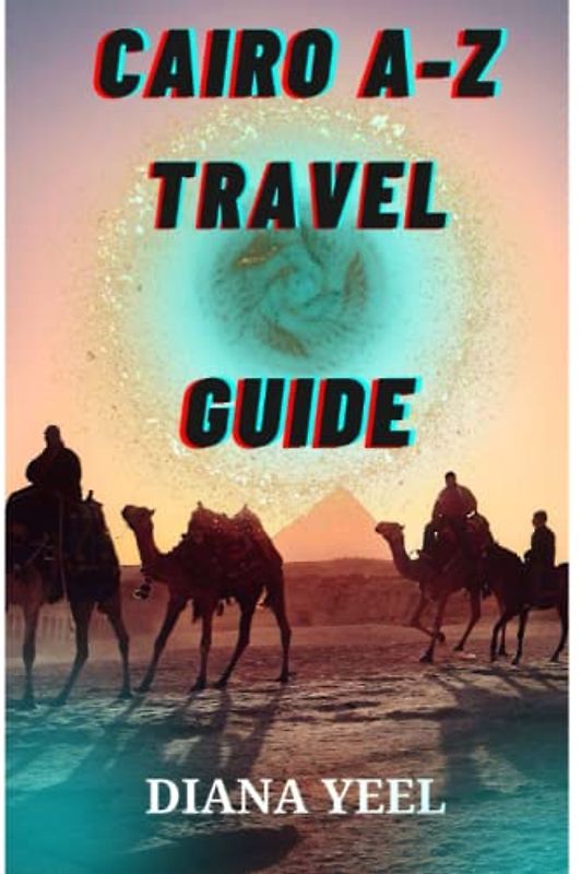 CAIRO A-Z TRAVEL GUIDE: Uncover the Best of Egypt: Breathtaking Nature, and Exciting Adventures, Top Attractions, Plus Must-See Destinations, Fun Activities etc.