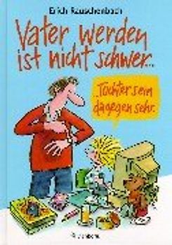 Vater werden ist nicht schwer...: ..Tochter sein dagegen sehr. Neue Bildgeschichten für Väter und den Rest der Familie - Erich Rauschenbach