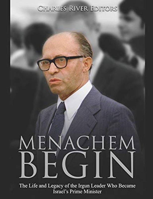Menachem Begin: The Life and Legacy of the Irgun Leader Who Became Israel’s Prime Minister