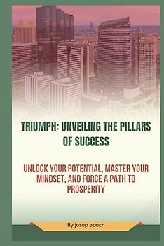 Triumph: Unveiling the Pillars of Success: Unlock Your Potential, Master Your Mindset, and Forge a Path to Prosperity