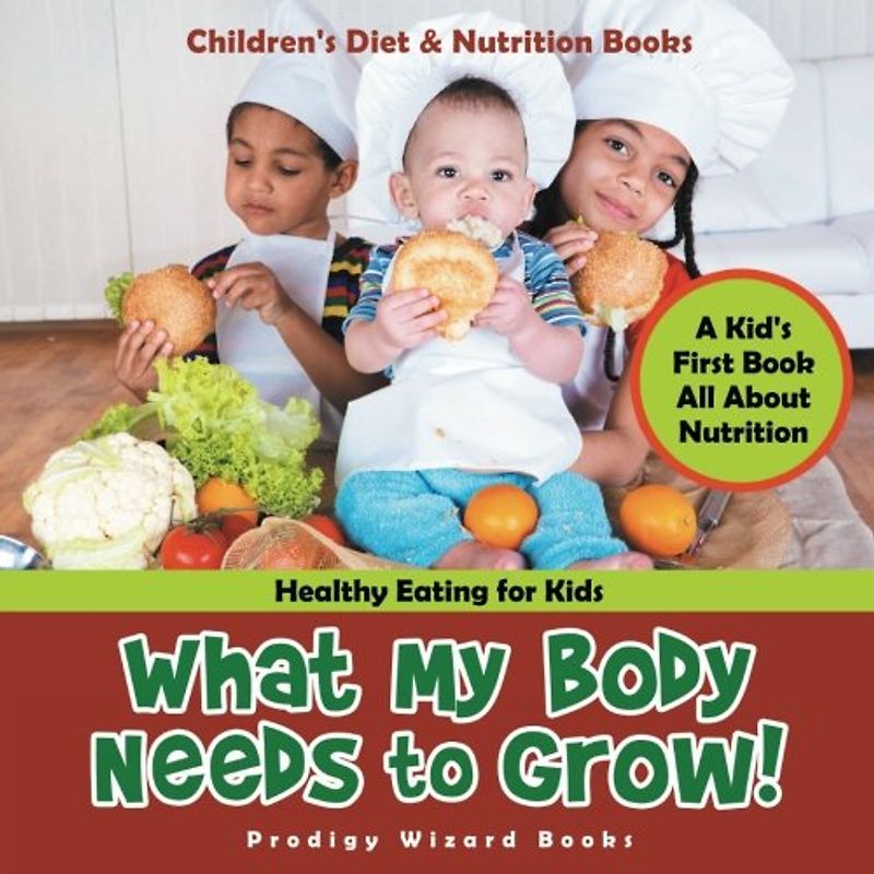 What My Body Needs to Grow! A Kid's First Book All about Nutrition - Healthy Eating for Kids - Children's Diet & Nutrition Books