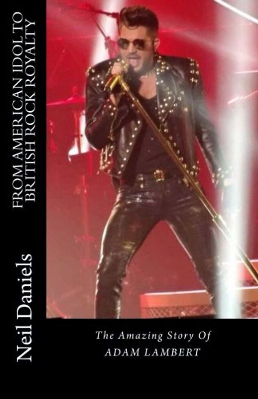 From American Idol To British Rock Royalty - The Amazing Story Of Adam Lambert - Daniels, Neil