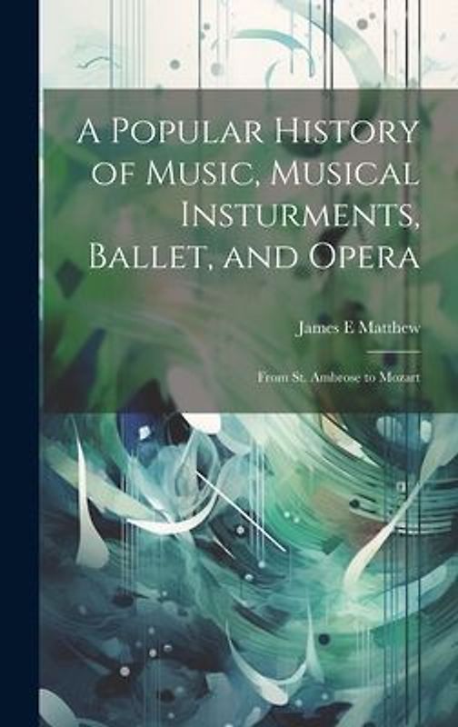 A Popular History of Music, Musical Insturments, Ballet, and Opera: From St. Ambrose to Mozart