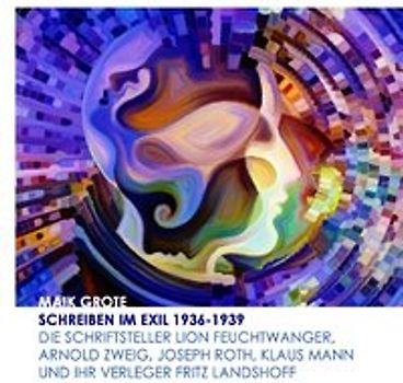 Schreiben im Exil 1936-1939. Die Schriftsteller Lion Feuchtwanger, Arnold Zweig, Joseph Roth, Klaus Mann und ihr Verleger Fritz Landshoff