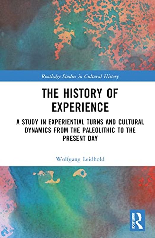 The History of Experience: A Study in Experiential Turns and Cultural Dynamics from the Paleolithic to the Present Day (Routledge Studies in Cultural History)