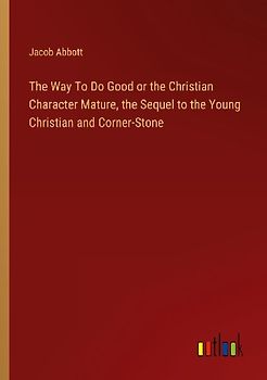 The Way To Do Good or the Christian Character Mature, the Sequel to the Young Christian and Corner-Stone