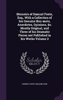 Memoirs of Samuel Foote, Esq., With a Collection of his Genuine Bon-mots, Anecdotes, Opinions, &c. Mostly Original, and Three of his Dramatic Pieces n