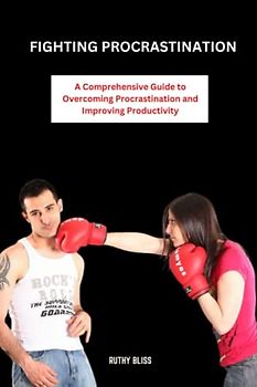 Fighting Procrastination: A Comprehensive Guide to Overcoming Procrastination and Improving Productivity