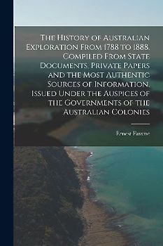 The History of Australian Exploration From 1788 to 1888. Compiled From State Documents, Private Papers and the Most Authentic Sources of Information.