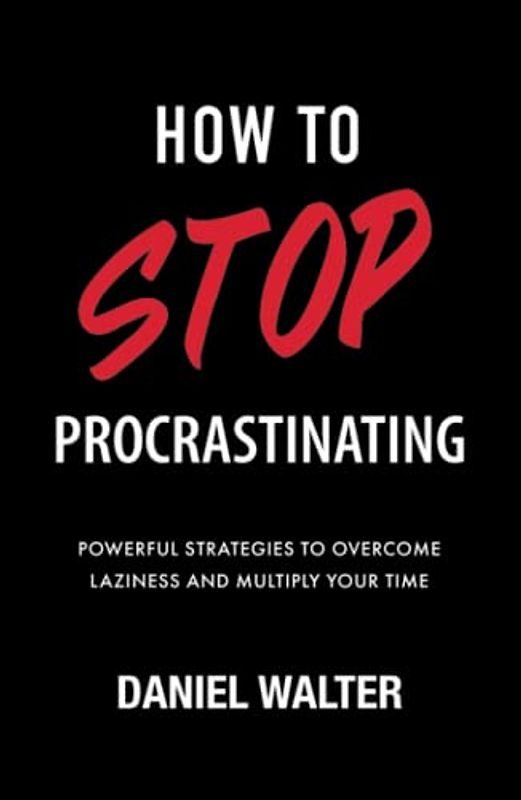 How to Stop Procrastinating: Powerful Strategies to Overcome Laziness and Multiply Your Time