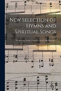 New Selection of Hymns and Spiritual Songs: Designed for Prayer, Conference and Camp Meetings /