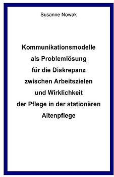 Kommunikationsmodelle als Problemlösung für die Diskrepanz zwischen Arbeitszielen und Wirklichkeit der Pflege in der stationären Altenpflege