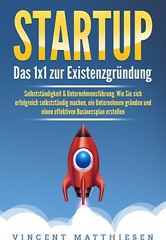 STARTUP: Das 1x1 zur Existenzgründung, Selbstständigkeit & Unternehmensführung. Wie Sie sich erfolgreich selbstständig machen, ein Unternehmen gründen und einen effektiven Businessplan erstellen