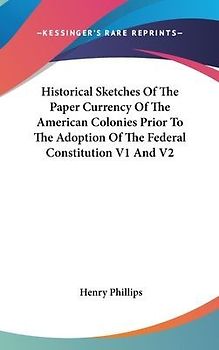 Historical Sketches Of The Paper Currency Of The American Colonies Prior To The Adoption Of The Federal Constitution V1 And V2