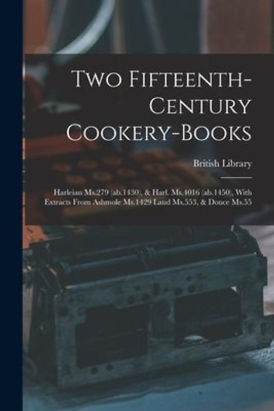 Two Fifteenth-century Cookery-books: Harleian Ms.279 (ab.1430), & Harl. Ms.4016 (ab.1450), With Extracts From Ashmole Ms.1429 Laud Ms.553, & Douce Ms.