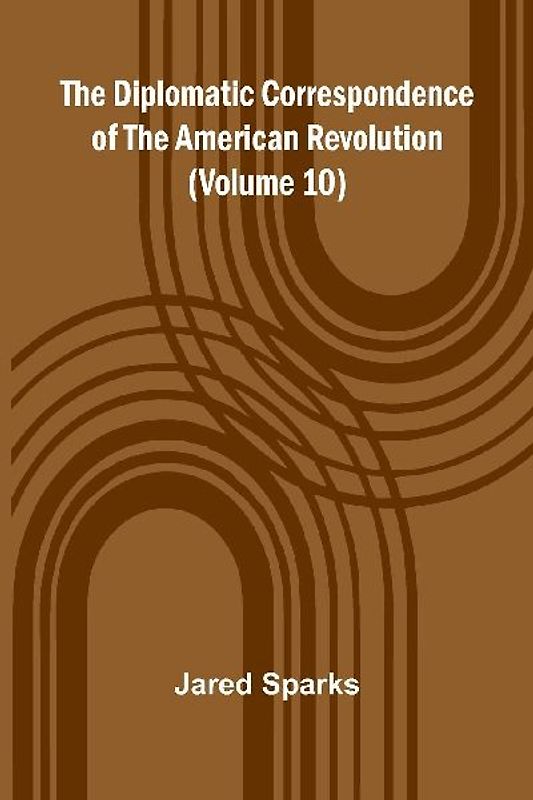 The Diplomatic Correspondence Of The American Revolution (Volume 10)