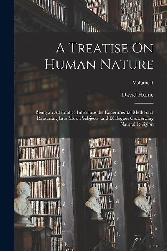 A Treatise On Human Nature: Being an Attempt to Introduce the Experimental Method of Reasoning Into Moral Subjects; and Dialogues Concerning Natur