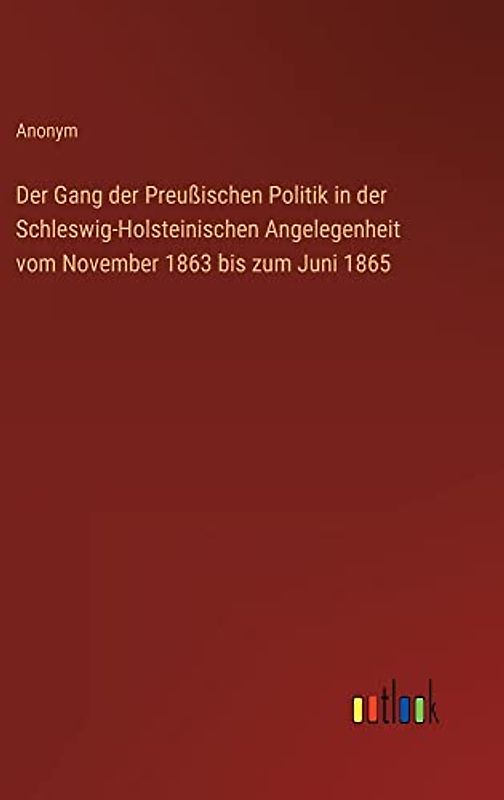 Der Gang der Preußischen Politik in der Schleswig-Holsteinischen Angelegenheit vom November 1863 bis zum Juni 1865