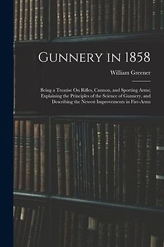 Gunnery in 1858: Being a Treatise On Rifles, Cannon, and Sporting Arms; Explaining the Principles of the Science of Gunnery, and Descri