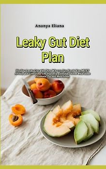Leaky Gut Diet Plan: Healing Leaky Gut with Diet, What to Eat, Foods You MUST Avoid, and Give Your Gut Bacteria a Healthy Boost with these Probiotic-Packed Meal Ideas