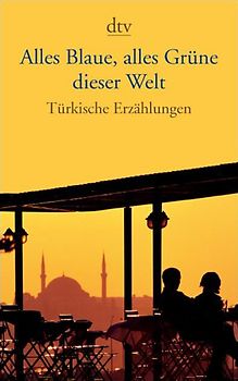 Alles Blaue, alles Grüne dieser Welt. Türkische Erzählungen