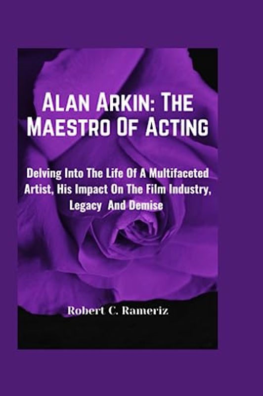 Alan Arkin: The Maestro Of Acting: Delving Into The Essence Of A Multifaceted Artist, His Impact On The Film Industry And Demise