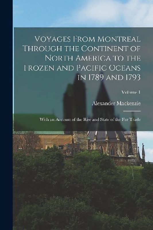 Voyages From Montreal Through the Continent of North America to the Frozen and Pacific Oceans in 1789 and 1793: With an Account of the Rise and State