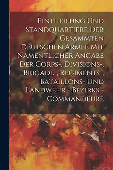 Eintheilung Und Standquartiere Der Gesammten Deutschen Armee Mit Namentlicher Angabe Der Corps-, Divisions-, Brigade-, Regiments-, Bataillons- Und Landwehr - Bezirks - Commandeure