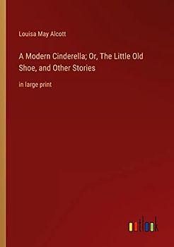 A Modern Cinderella; Or, The Little Old Shoe, and Other Stories: in large print