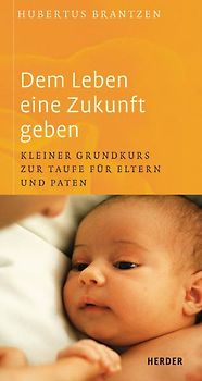 Dem Leben eine Zukunft geben. Kleiner Grundkurs zur Taufe für Eltern und Paten