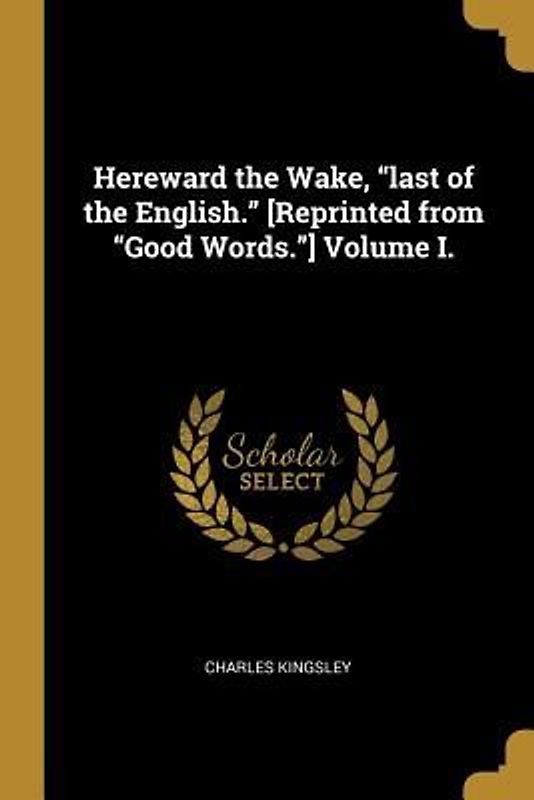 Hereward the Wake, "last of the English." [Reprinted from "Good Words."] Volume I.