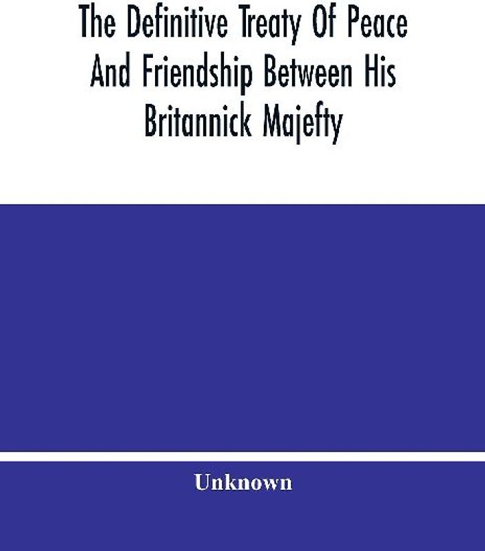 The Definitive Treaty Of Peace And Friendship Between His Britannick Majefty, The Moft Chriftian King, And The States General Of United Provinces