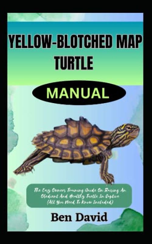 YELLOW-BLOTCHED MAP TURTLE MANUAL: The Easy Owners Training Guide On Raising An Obedient And Healthy Turtle In Captive (All You Need To Know Included)
