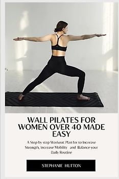 WALL PILATES FOR WOMEN OVER 40 MADE EASY: A Step by Step Workout Plan to Increase Strength, Increase Mobility and Balance your Daily Routine
