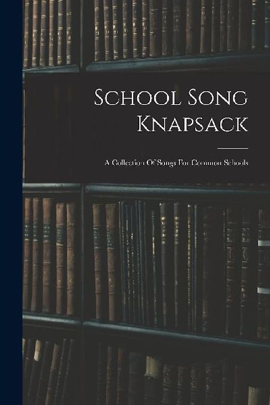 School Song Knapsack: A Collection Of Songs For Common Schools