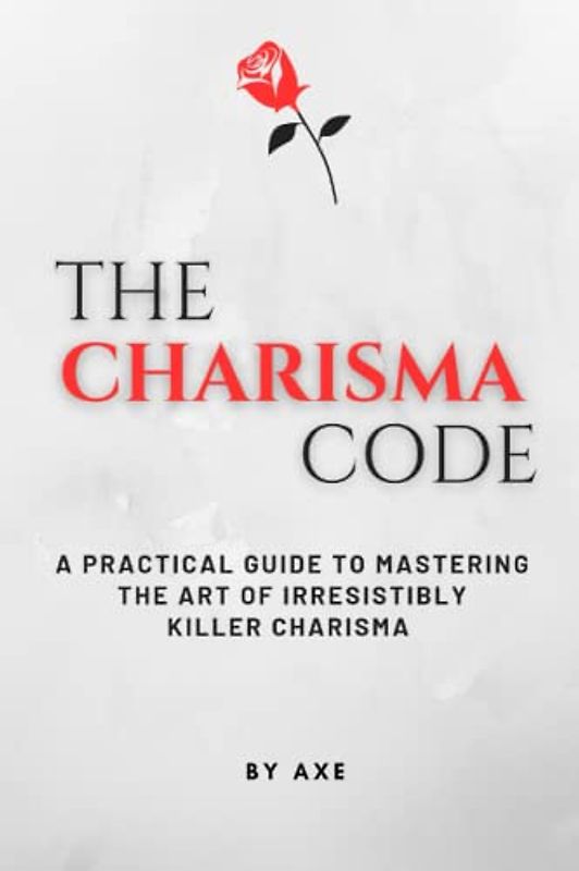 The Charisma Code: A Practical Guide To Mastering The Art of Irresistibly Killer Charisma