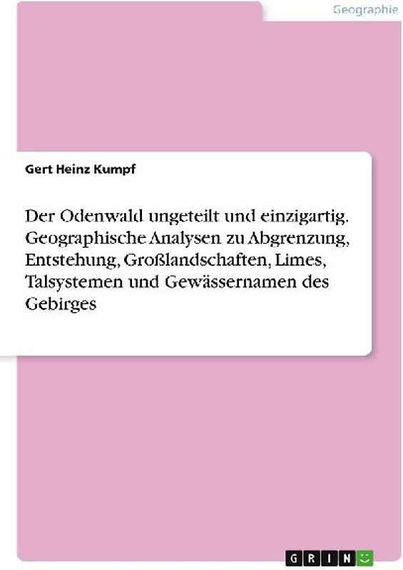 Der Odenwald ungeteilt und einzigartig. Geographische Analysen zu Abgrenzung, Entstehung, Großlandschaften, Limes, Talsystemen und Gewässernamen des Gebirges