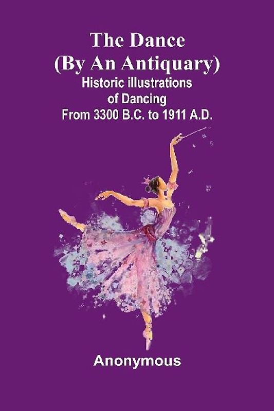 The Dance (By An Antiquary); Historic Illustrations Of Dancing From 3300 B.C. To 1911 A.D.
