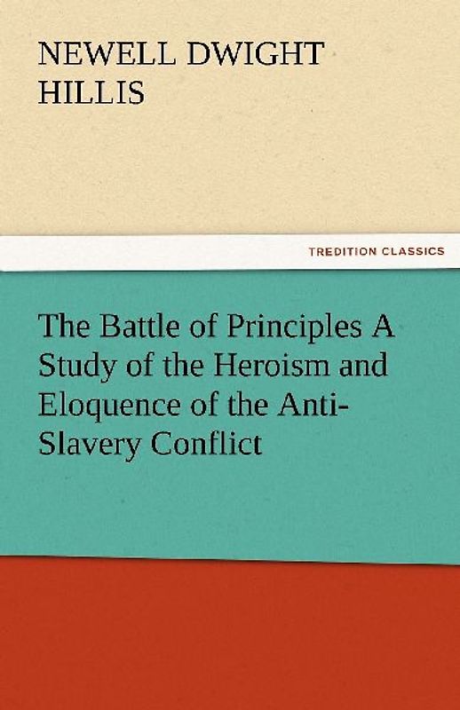 The Battle of Principles A Study of the Heroism and Eloquence of the Anti-Slavery Conflict
