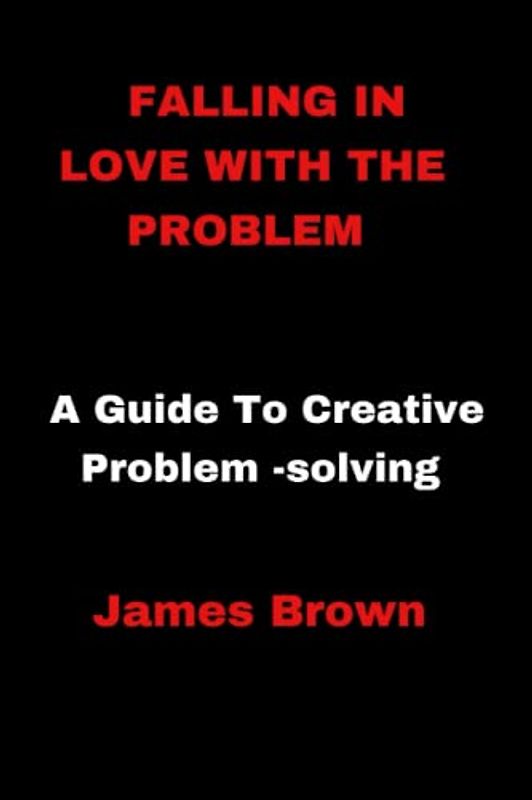 Falling In Love With The Problem: A Guide To Creative Problem -solving