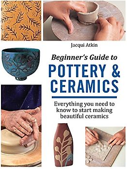 Beginner's Guide to Pottery & Ceramics: Everything you need to know to start making beautiful ceramics