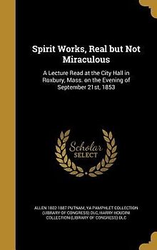 Spirit Works, Real but Not Miraculous: A Lecture Read at the City Hall in Roxbury, Mass. on the Evening of September 21st, 1853