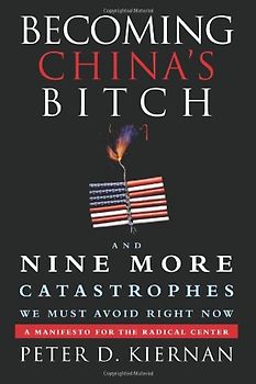 Becoming China's Bitch and Nine More Catastrophes We Must Avoid Right Now: A Manifesto for the Radical Center - Peter D. Kiernan
