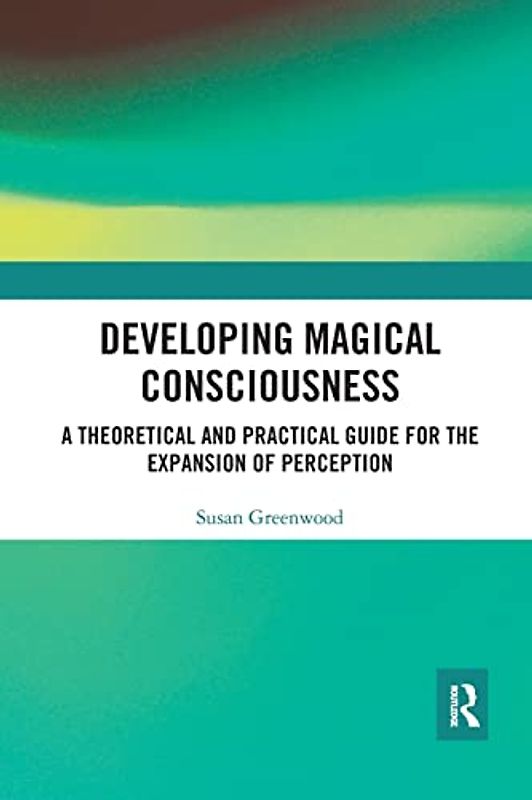 Developing Magical Consciousness: A Theoretical and Practical Guide for the Expansion of Perception